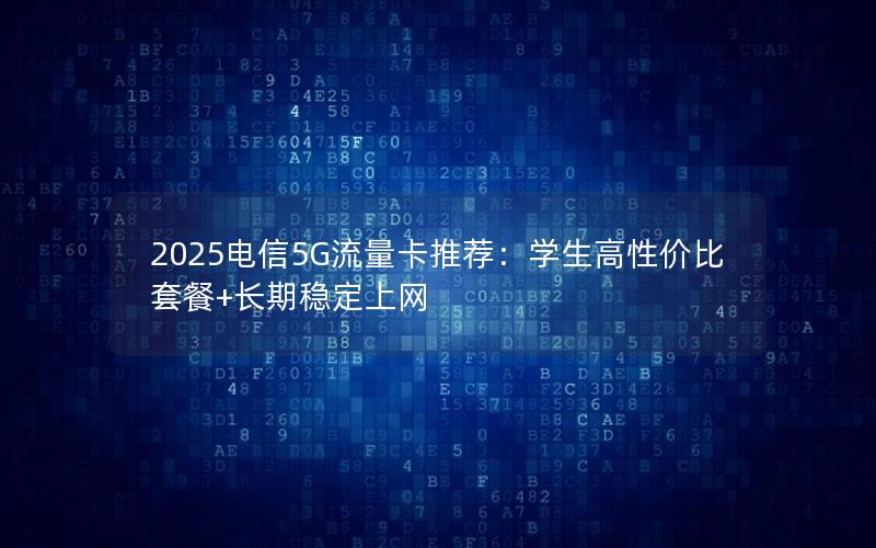 2025电信5G流量卡推荐：学生高性价比套餐+长期稳定上网