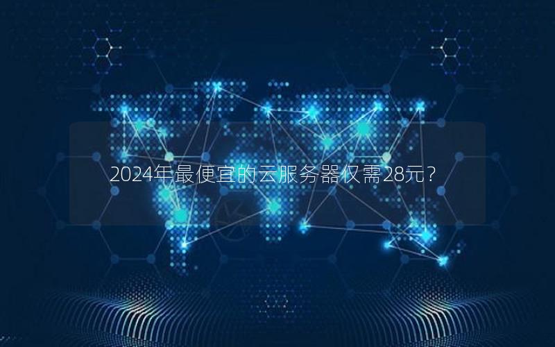 2024年最便宜的云服务器仅需28元？