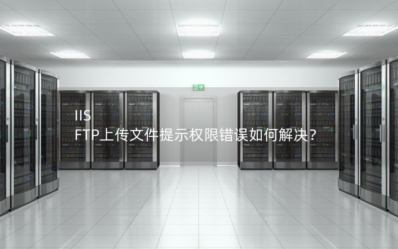 IIS FTP上传文件提示权限错误如何解决？