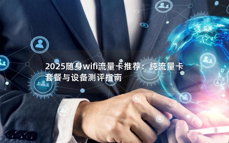 2025随身wifi流量卡推荐：纯流量卡套餐与设备测评指南