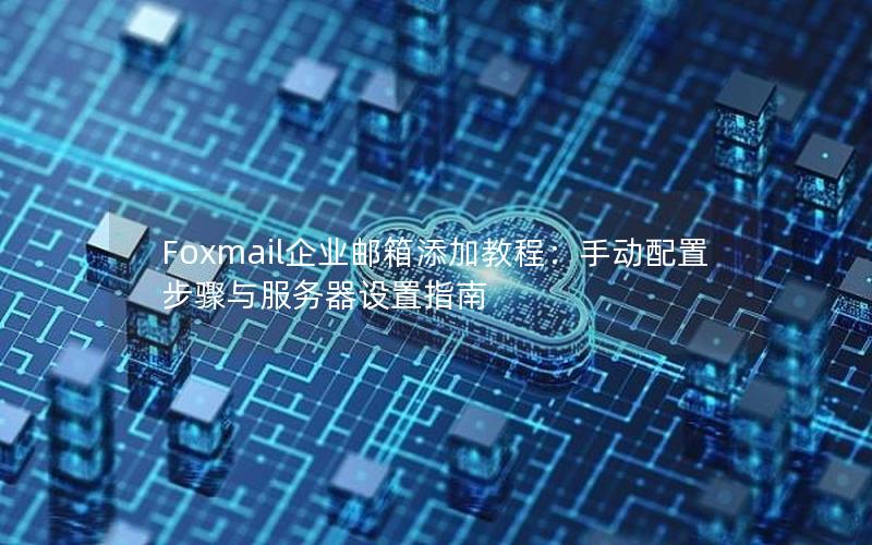 Foxmail企业邮箱添加教程：手动配置步骤与服务器设置指南