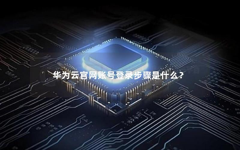 华为云官网账号登录步骤是什么？