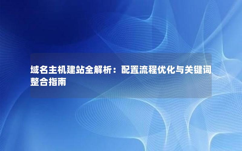 域名主机建站全解析：配置流程优化与关键词整合指南