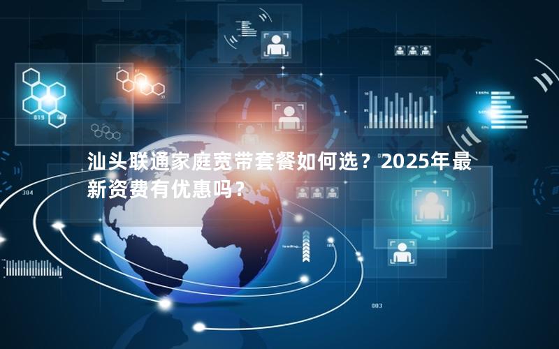 汕头联通家庭宽带套餐如何选？2025年最新资费有优惠吗？