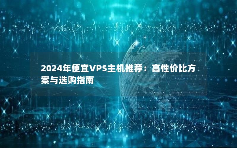 2024年便宜VPS主机推荐：高性价比方案与选购指南