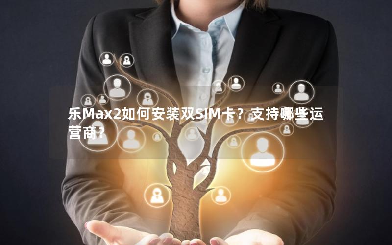 乐Max2如何安装双SIM卡？支持哪些运营商？