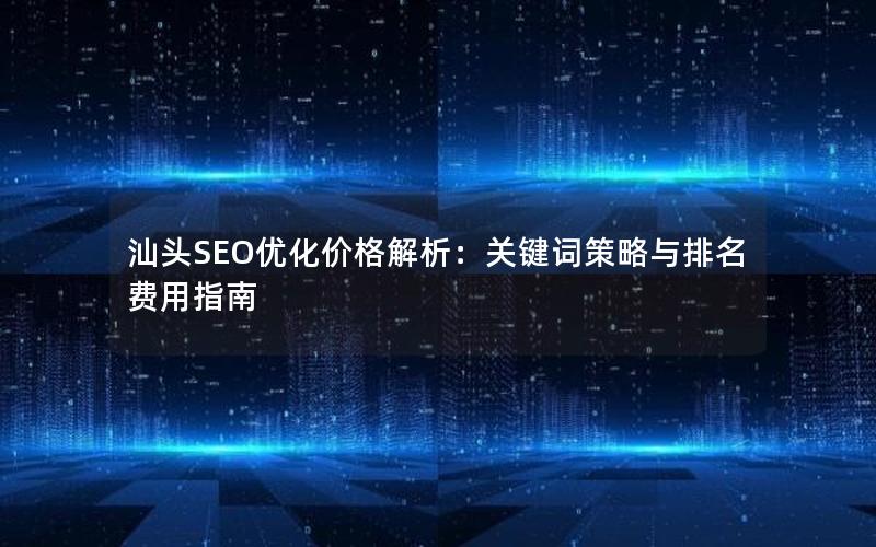 汕头SEO优化价格解析：关键词策略与排名费用指南