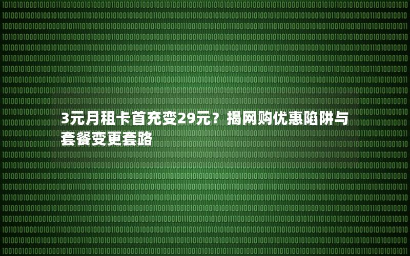 3元月租卡首充变29元？揭网购优惠陷阱与套餐变更套路