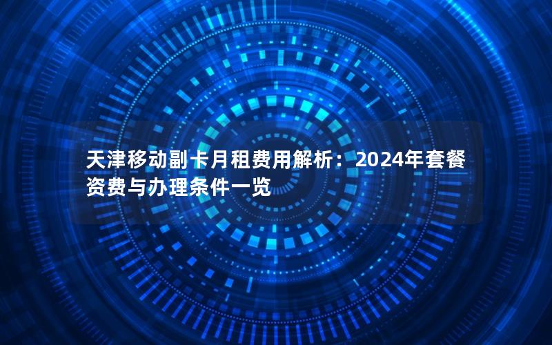 天津移动副卡月租费用解析：2024年套餐资费与办理条件一览