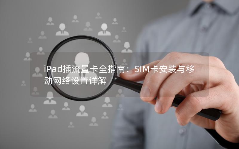 iPad插流量卡全指南：SIM卡安装与移动网络设置详解