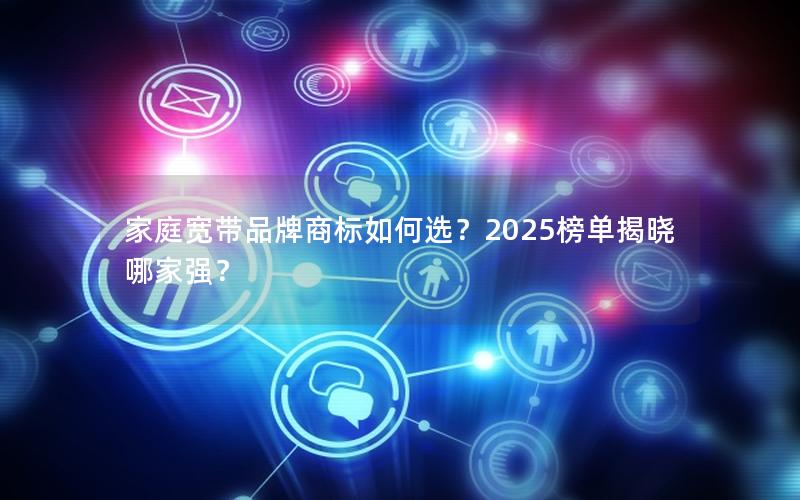 家庭宽带品牌商标如何选？2025榜单揭晓哪家强？