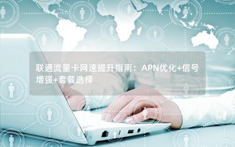 联通流量卡网速提升指南：APN优化+信号增强+套餐选择