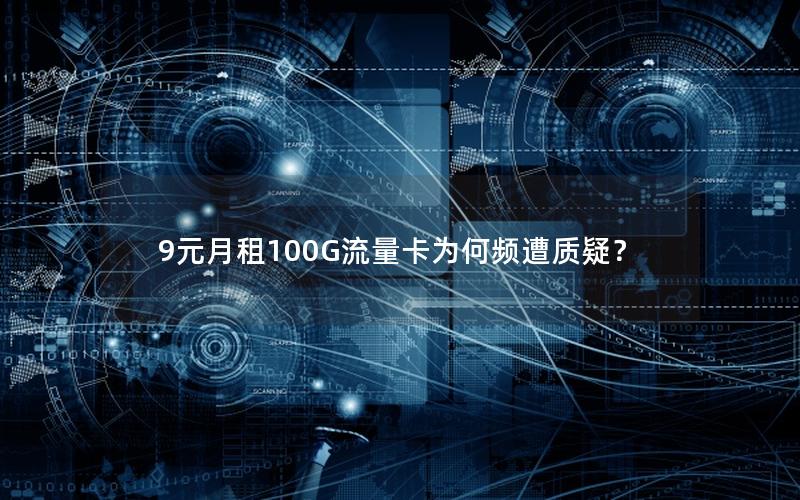 9元月租100G流量卡为何频遭质疑？