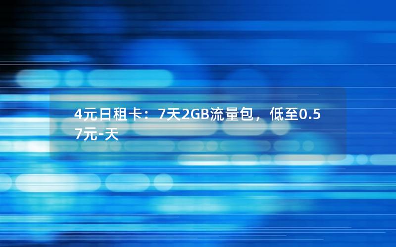 4元日租卡：7天2GB流量包，低至0.57元-天