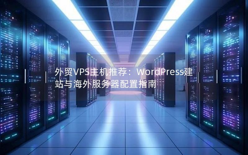 外贸VPS主机推荐：WordPress建站与海外服务器配置指南