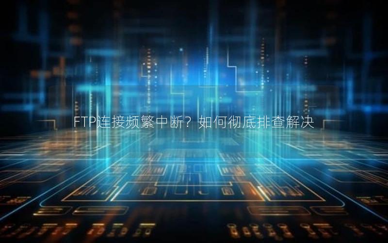 FTP连接频繁中断？如何彻底排查解决