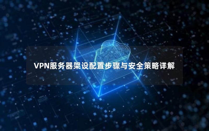 VPN服务器架设配置步骤与安全策略详解