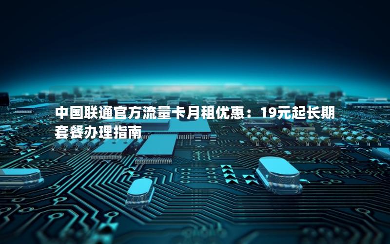 中国联通官方流量卡月租优惠：19元起长期套餐办理指南