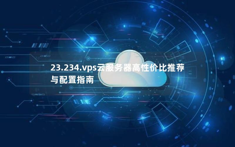 23.234.vps云服务器高性价比推荐与配置指南