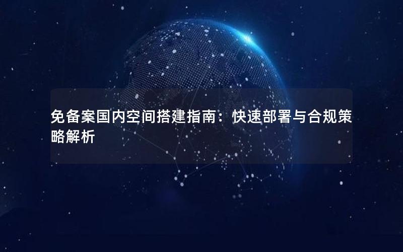 免备案国内空间搭建指南：快速部署与合规策略解析