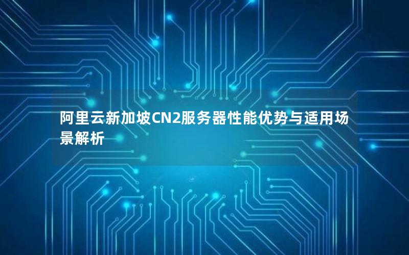 阿里云新加坡CN2服务器性能优势与适用场景解析