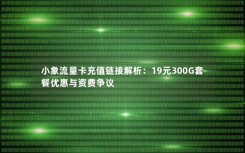 小象流量卡充值链接解析：19元300G套餐优惠与资费争议