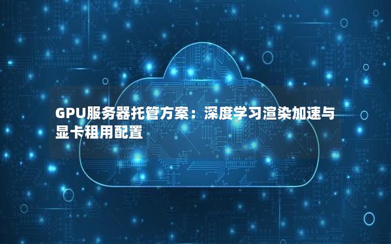 GPU服务器托管方案：深度学习渲染加速与显卡租用配置