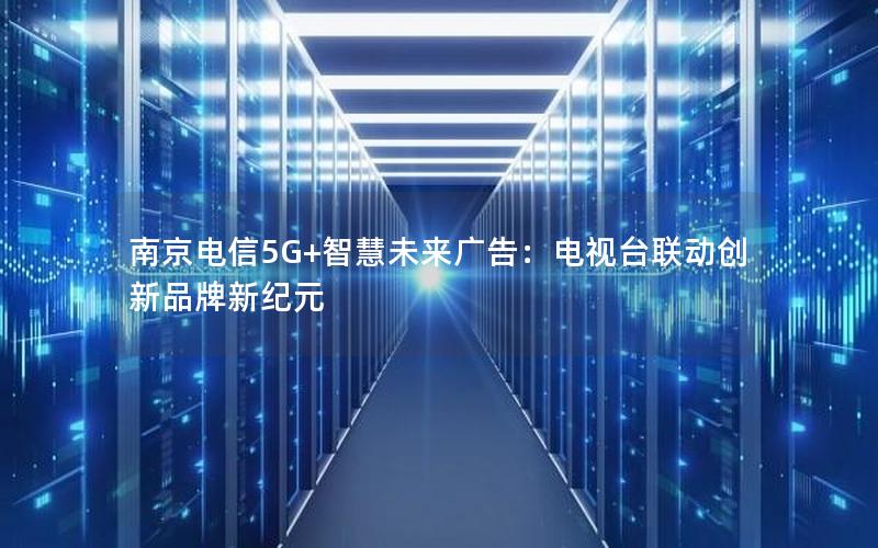 南京电信5G+智慧未来广告：电视台联动创新品牌新纪元