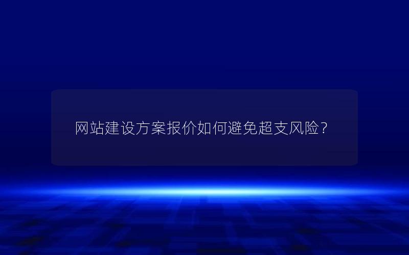 网站建设方案报价如何避免超支风险？