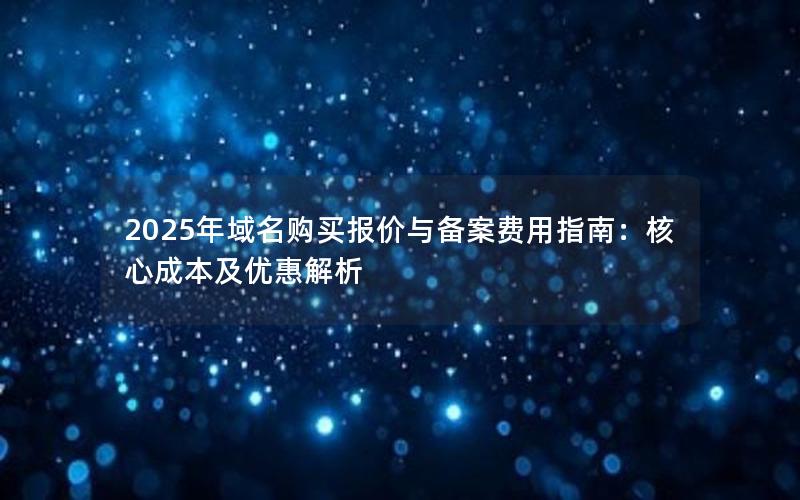 2025年域名购买报价与备案费用指南：核心成本及优惠解析