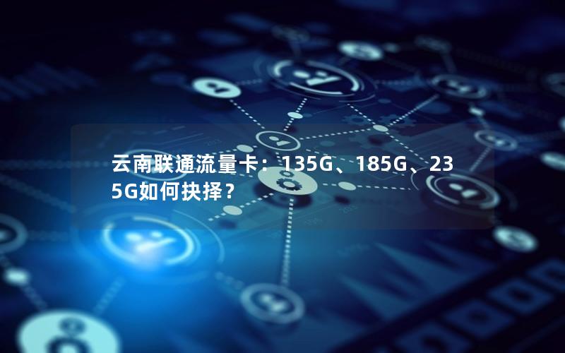 云南联通流量卡：135G、185G、235G如何抉择？