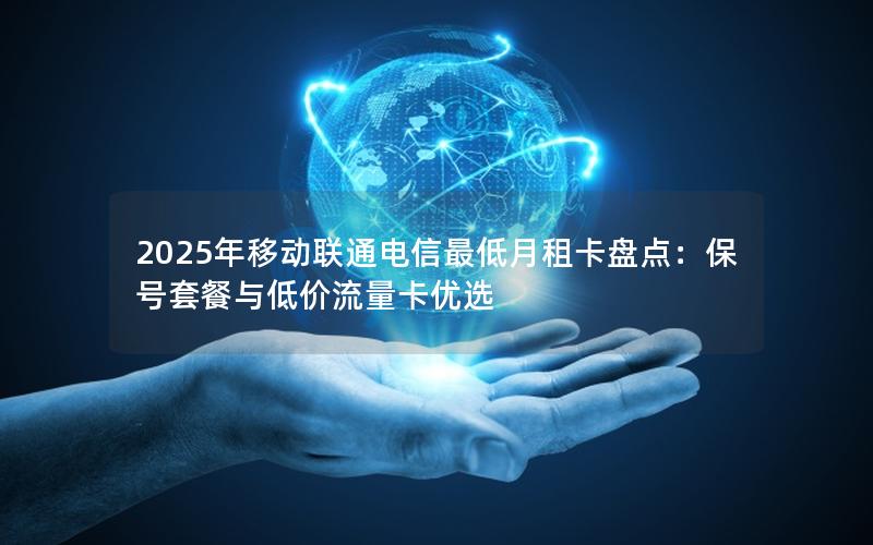 2025年移动联通电信最低月租卡盘点：保号套餐与低价流量卡优选