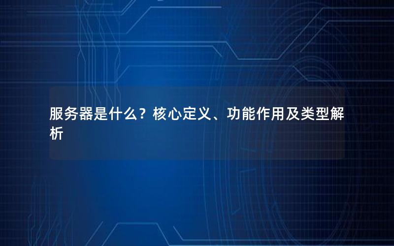 服务器是什么？核心定义、功能作用及类型解析