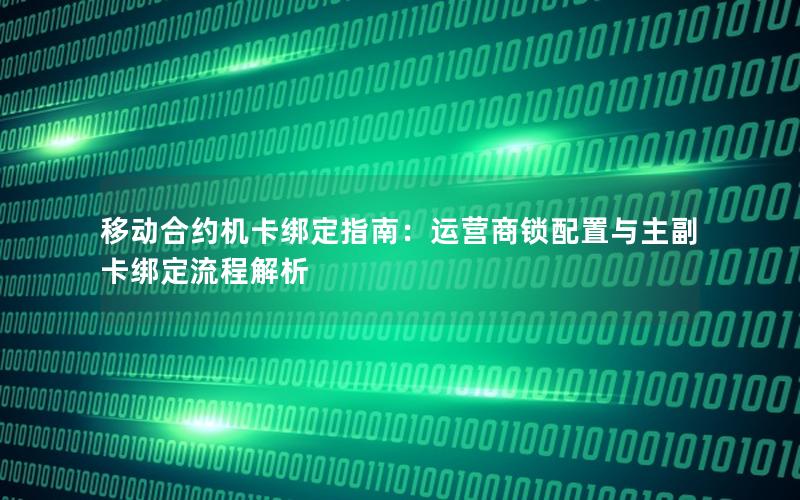 移动合约机卡绑定指南：运营商锁配置与主副卡绑定流程解析