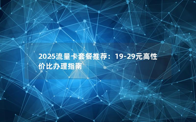 2025流量卡套餐推荐：19-29元高性价比办理指南