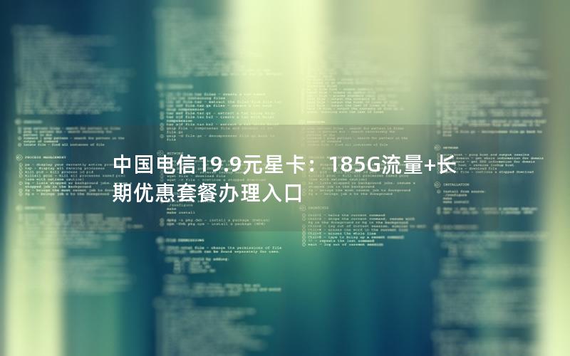 中国电信19.9元星卡：185G流量+长期优惠套餐办理入口