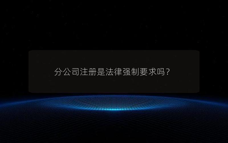 分公司注册是法律强制要求吗？