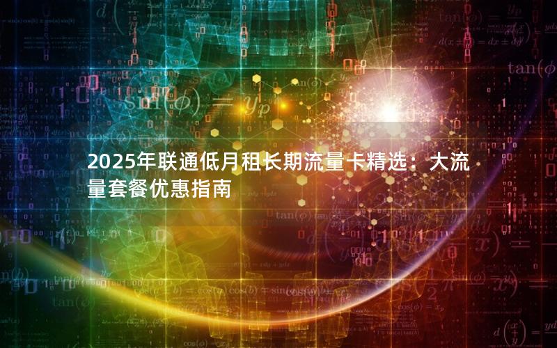 2025年联通低月租长期流量卡精选：大流量套餐优惠指南