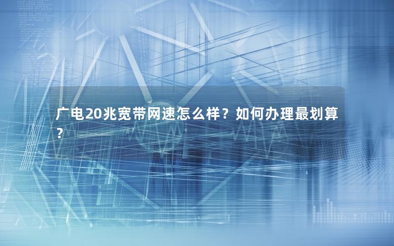 广电20兆宽带网速怎么样？如何办理最划算？