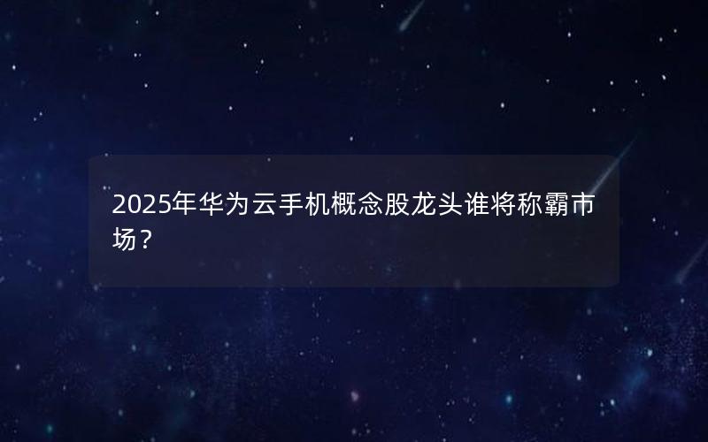 2025年华为云手机概念股龙头谁将称霸市场？