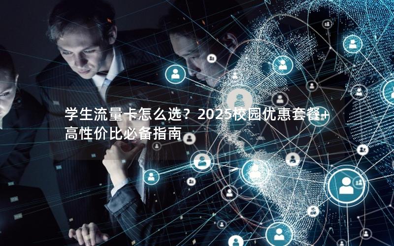 学生流量卡怎么选？2025校园优惠套餐+高性价比必备指南