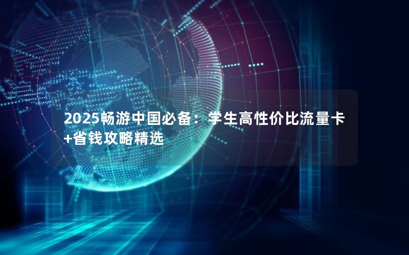 2025畅游中国必备：学生高性价比流量卡+省钱攻略精选