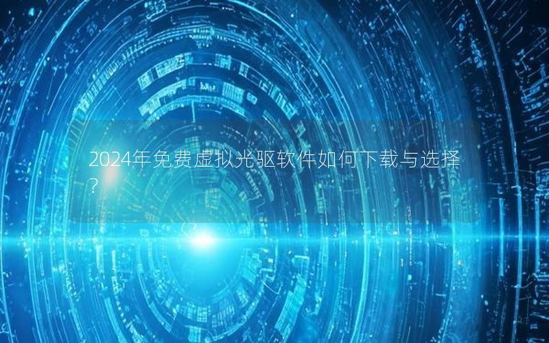 2024年免费虚拟光驱软件如何下载与选择？