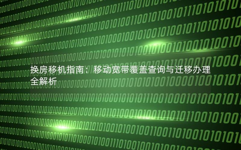 换房移机指南：移动宽带覆盖查询与迁移办理全解析