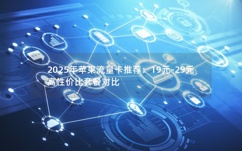 2025年苹果流量卡推荐：19元-29元高性价比套餐对比