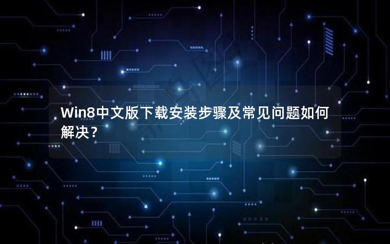 Win8中文版下载安装步骤及常见问题如何解决？