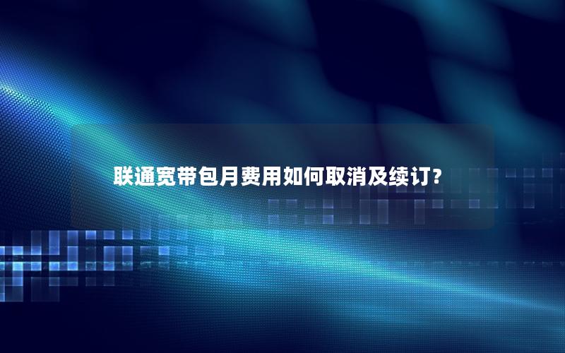 联通宽带包月费用如何取消及续订？