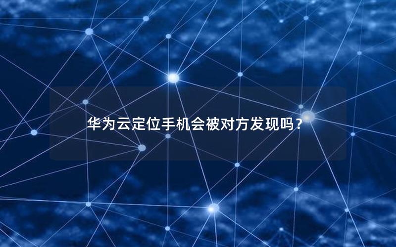 华为云定位手机会被对方发现吗？