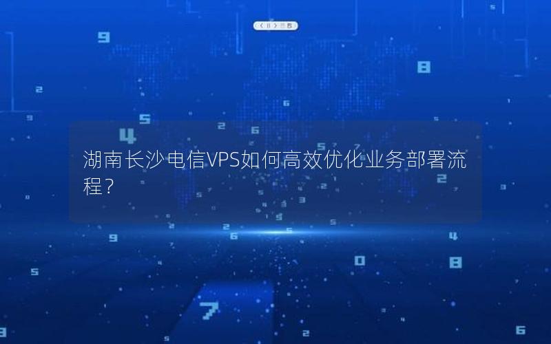 湖南长沙电信VPS如何高效优化业务部署流程？