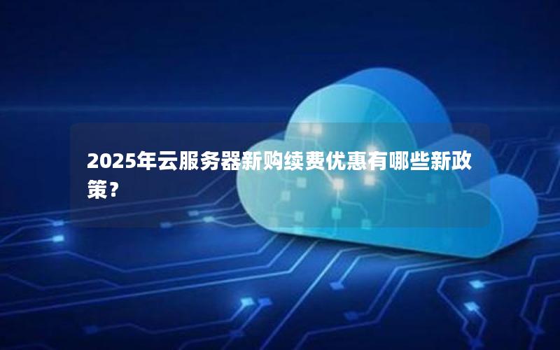 2025年云服务器新购续费优惠有哪些新政策？